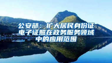 公安部：扩大居民身份证电子证照在政务服务领域中的应用范围