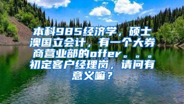 本科985经济学，硕士澳国立会计，有一个大券商营业部的offer。。。初定客户经理岗，请问有意义嘛？