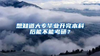 想知道大专毕业升完本科后能不能考研？