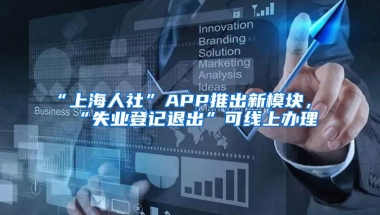 “上海人社”APP推出新模块，“失业登记退出”可线上办理