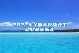 2022年全国高校毕业生就业政策解读