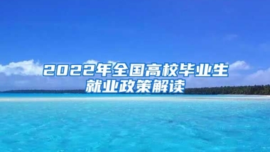 2022年全国高校毕业生就业政策解读