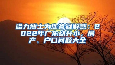 哈九博士为您答疑解惑：2022年广东幼升小，房产、户口问题大全