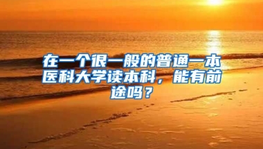 在一个很一般的普通一本医科大学读本科，能有前途吗？