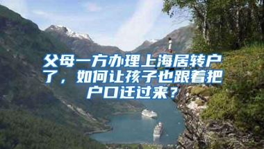 父母一方办理上海居转户了，如何让孩子也跟着把户口迁过来？