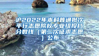 沪2022年本科普通批次平行志愿院校专业组投档分数线（第二次征求志愿）公布