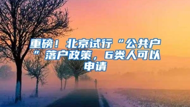 重磅！北京试行“公共户”落户政策，6类人可以申请