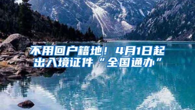 不用回户籍地！4月1日起出入境证件“全国通办”