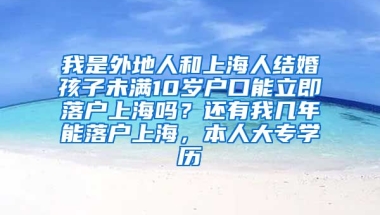 我是外地人和上海人结婚孩子未满10岁户口能立即落户上海吗？还有我几年能落户上海，本人大专学历