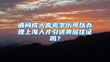 请问成人高考学历可以办理上海人才引进类居住证吗？