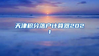 天津积分落户计算器2021