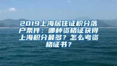 2019上海居住证积分落户条件：哪种资格证获得上海积分最多？怎么考资格证书？