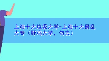 上海十大垃圾大学-上海十大最乱大专（野鸡大学，勿去）