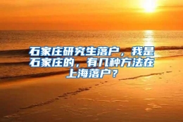 石家庄研究生落户，我是石家庄的，有几种方法在上海落户？