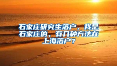 石家庄研究生落户，我是石家庄的，有几种方法在上海落户？