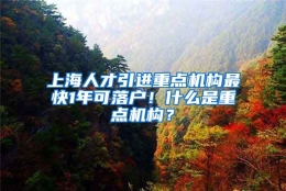 上海人才引进重点机构最快1年可落户！什么是重点机构？