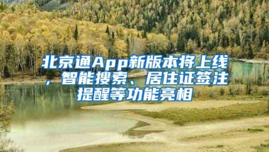 北京通App新版本将上线，智能搜索、居住证签注提醒等功能亮相