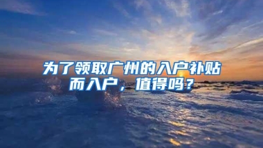 为了领取广州的入户补贴而入户，值得吗？