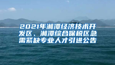 2021年湘潭经济技术开发区、湘潭综合保税区急需紧缺专业人才引进公告