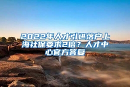 2022年人才引进落户上海社保要求2倍？人才中心官方答复