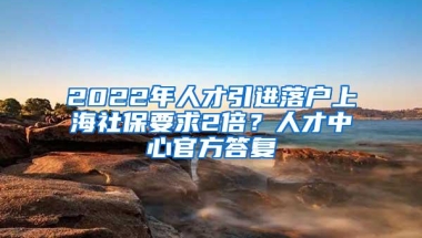 2022年人才引进落户上海社保要求2倍？人才中心官方答复