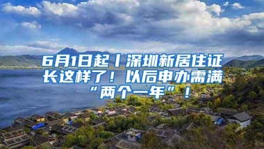 6月1日起丨深圳新居住证长这样了！以后申办需满“两个一年”！