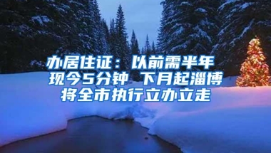 办居住证：以前需半年 现今5分钟 下月起淄博将全市执行立办立走