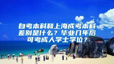 自考本科和上海成考本科差别是什么？毕业几年后可考成人学士学位？