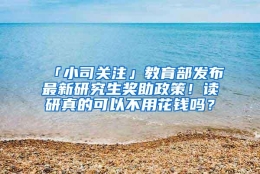 「小司关注」教育部发布最新研究生奖助政策！读研真的可以不用花钱吗？