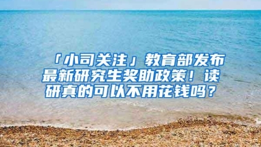 「小司关注」教育部发布最新研究生奖助政策！读研真的可以不用花钱吗？