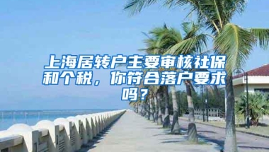 上海居转户主要审核社保和个税，你符合落户要求吗？