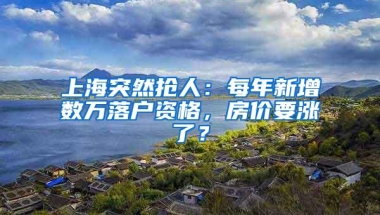 上海突然抢人：每年新增数万落户资格，房价要涨了？