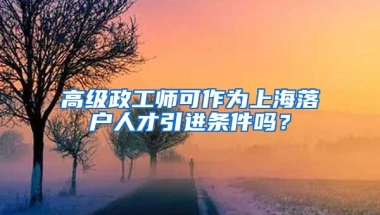 高级政工师可作为上海落户人才引进条件吗？