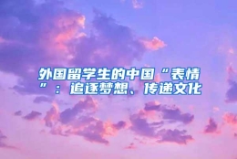 外国留学生的中国“表情”：追逐梦想、传递文化