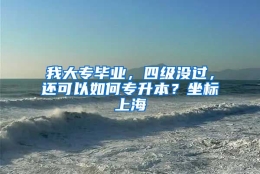 我大专毕业，四级没过，还可以如何专升本？坐标上海