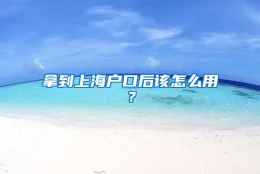 拿到上海户口后该怎么用？