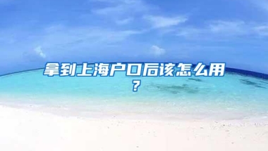 拿到上海户口后该怎么用？