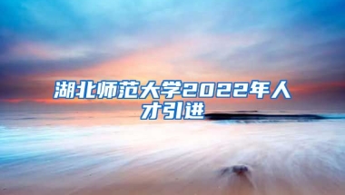 湖北师范大学2022年人才引进