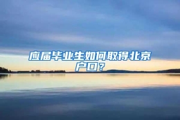 应届毕业生如何取得北京户口？