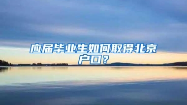 应届毕业生如何取得北京户口？