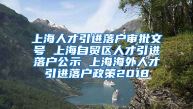 上海人才引进落户审批文号 上海自贸区人才引进落户公示 上海海外人才引进落户政策2018