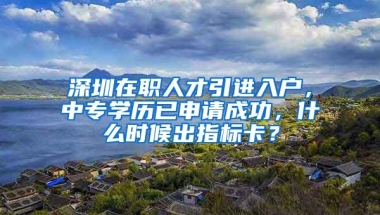 深圳在职人才引进入户，中专学历已申请成功，什么时候出指标卡？