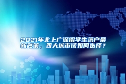 2021年北上广深留学生落户最新政策，四大城市该如何选择？