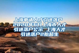 上海申请人才引进落户 2020年6月上海市人才引进落户公示 上海人才引进落户2胎超生