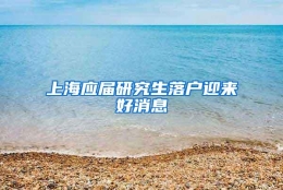 上海应届研究生落户迎来好消息