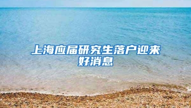 上海应届研究生落户迎来好消息