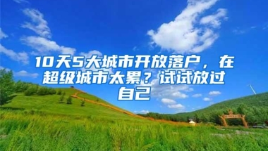 10天5大城市开放落户，在超级城市太累？试试放过自己