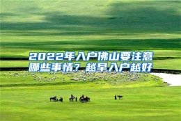 2022年入户佛山要注意哪些事情？越早入户越好