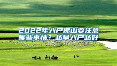 2022年入户佛山要注意哪些事情？越早入户越好