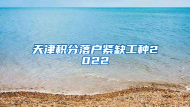 天津积分落户紧缺工种2022